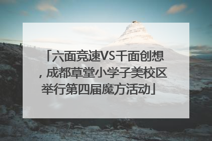 六面竞速VS千面创想，成都草堂小学子美校区举行第四届魔方活动