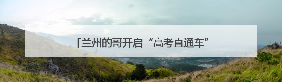 兰州的哥开启“高考直通车”爱心送考 助考生奔赴梦想