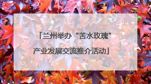 兰州举办“苦水玫瑰”产业发展交流推介活动