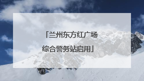 兰州东方红广场综合警务站启用