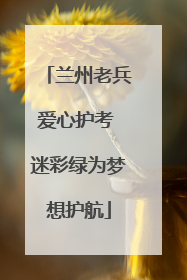 兰州老兵爱心护考 迷彩绿为梦想护航