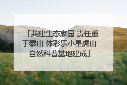 共建生态家园 责任重于泰山 体彩乐小星虎山自然科普基地建成