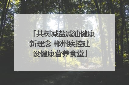 共树减盐减油健康新理念 郴州疾控建设健康营养食堂