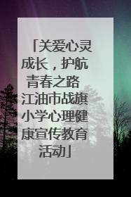 关爱心灵成长，护航青春之路 江油市战旗小学心理健康宣传教育活动