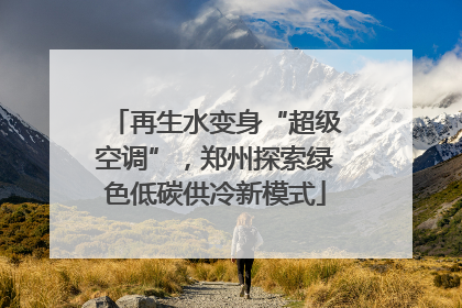 再生水变身“超级空调”，郑州探索绿色低碳供冷新模式