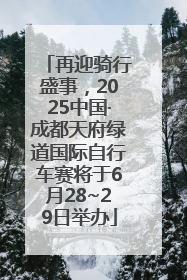 再迎骑行盛事，2025中国·成都天府绿道国际自行车赛将于6月28~29日举办