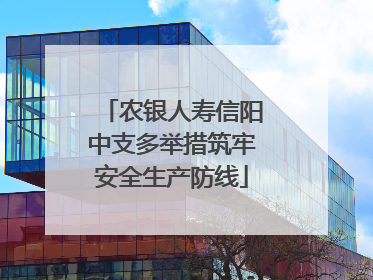 农银人寿信阳中支多举措筑牢安全生产防线