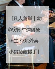 凡人善举丨幼童突闯车道险象环生 京东外卖小哥急施援手