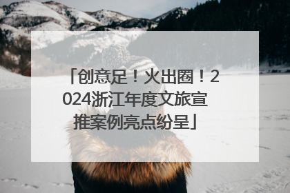 创意足！火出圈！2024浙江年度文旅宣推案例亮点纷呈
