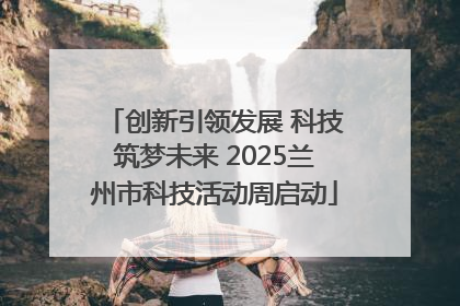 创新引领发展 科技筑梦未来 2025兰州市科技活动周启动