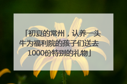 初夏的常州，认养一头牛为福利院的孩子们送去1000份特别的礼物