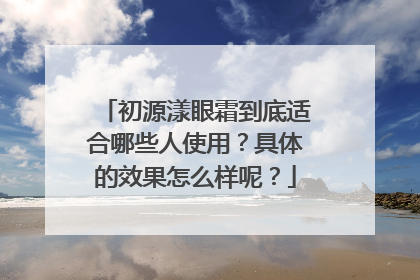 初源漾眼霜到底适合哪些人使用？具体的效果怎么样呢？