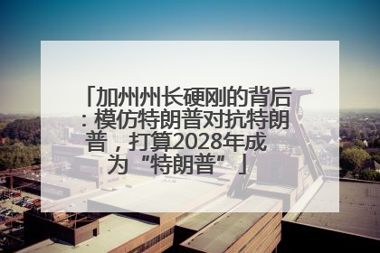 加州州长硬刚的背后：模仿特朗普对抗特朗普，打算2028年成为“特朗普”