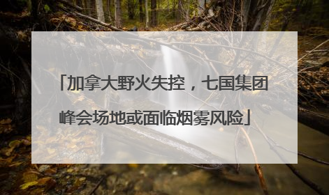 加拿大野火失控，七国集团峰会场地或面临烟雾风险