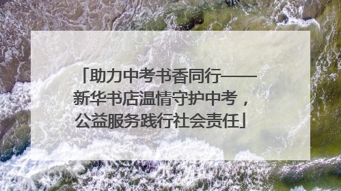 助力中考书香同行——新华书店温情守护中考，公益服务践行社会责任
