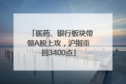 医药、银行板块带领A股上攻，沪指重回3400点