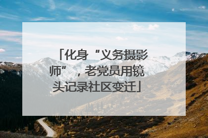 化身“义务摄影师”，老党员用镜头记录社区变迁
