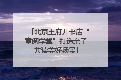 北京王府井书店“童阅学堂”打造亲子共读美好场景