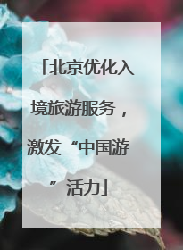 北京优化入境旅游服务，激发“中国游”活力