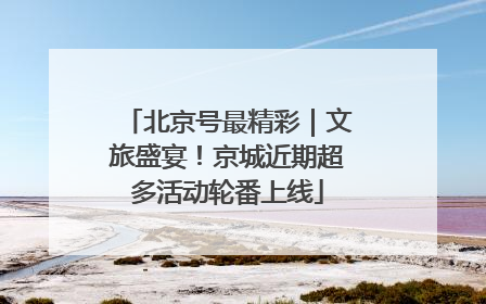 北京号最精彩｜文旅盛宴！京城近期超多活动轮番上线