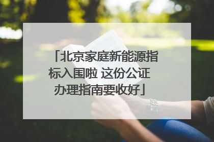 北京家庭新能源指标入围啦 这份公证办理指南要收好