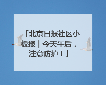 北京日报社区小板报｜今天午后，注意防护！