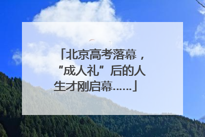 北京高考落幕，“成人礼”后的人生才刚启幕……