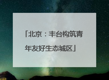 北京：丰台构筑青年友好生态城区