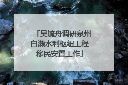 吴毓舟调研泉州白濑水利枢纽工程移民安置工作