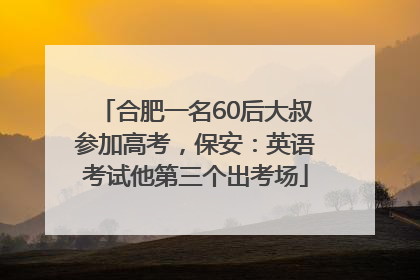 合肥一名60后大叔参加高考，保安：英语考试他第三个出考场