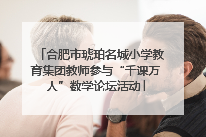 合肥市琥珀名城小学教育集团教师参与“千课万人”数学论坛活动