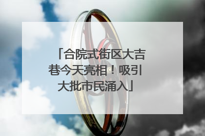 合院式街区大吉巷今天亮相！吸引大批市民涌入