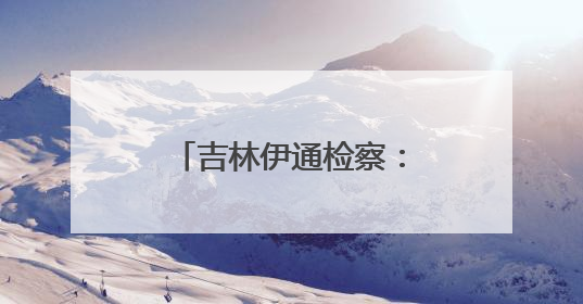 吉林伊通检察：守护公平正义，共促法治民生