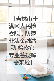 吉林市丰满区人民检察院：防范非法金融活动 检察官专业答疑解惑来啦