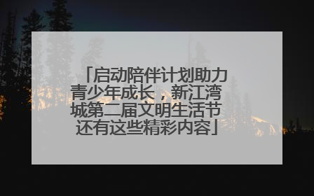 启动陪伴计划助力青少年成长，新江湾城第二届文明生活节还有这些精彩内容