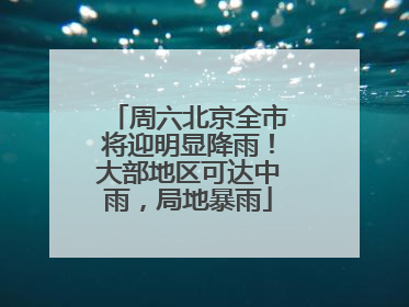 周六北京全市将迎明显降雨！大部地区可达中雨，局地暴雨