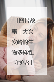 图片故事｜大兴安岭的生物多样性守护者