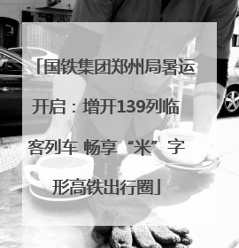国铁集团郑州局暑运开启：增开139列临客列车 畅享“米”字形高铁出行圈