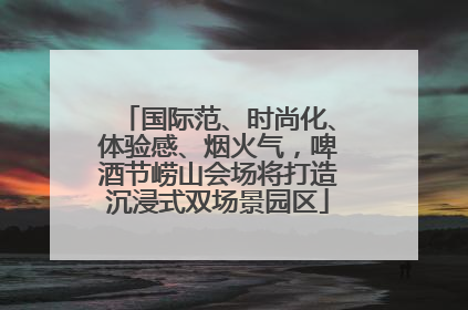 国际范、时尚化、体验感、烟火气，啤酒节崂山会场将打造沉浸式双场景园区