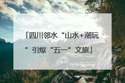 四川邻水“山水+潮玩”引爆“五一”文旅