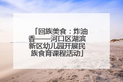 回族美食：炸油香——河口区湖滨新区幼儿园开展民族食育课程活动