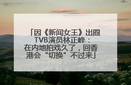 因《新闻女王》出圈 TVB演员林正峰：在内地拍戏久了，回香港会“切换”不过来