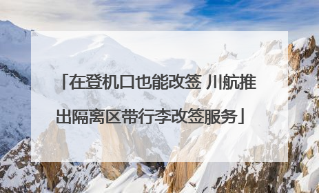 在登机口也能改签 川航推出隔离区带行李改签服务
