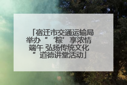 宿迁市交通运输局举办“‘粽’享浓情端午 弘扬传统文化”道德讲堂活动