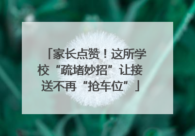 家长点赞！这所学校“疏堵妙招”让接送不再“抢车位”