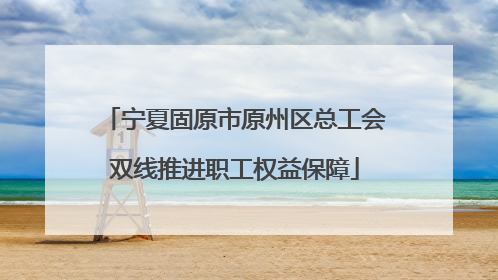 宁夏固原市原州区总工会双线推进职工权益保障