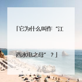 它为什么叫作“江西水电之母”？