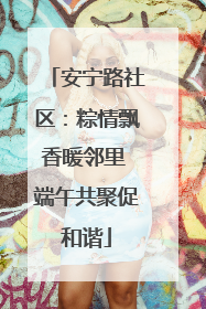 安宁路社区：粽情飘香暖邻里 端午共聚促和谐