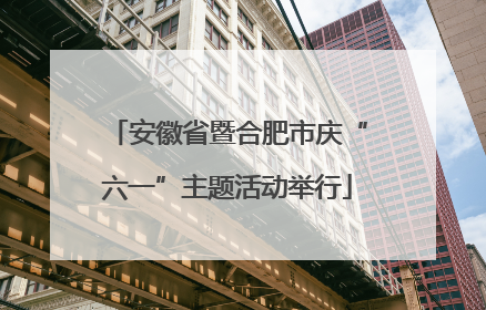 安徽省暨合肥市庆“六一”主题活动举行