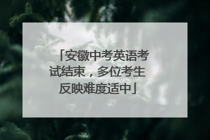 安徽中考英语考试结束，多位考生反映难度适中